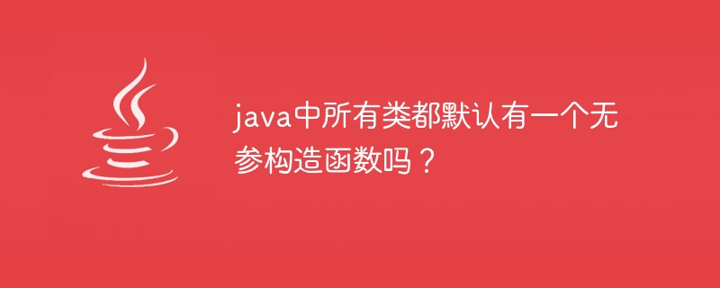 java中所有類都默認有一個無參構造函數嗎？