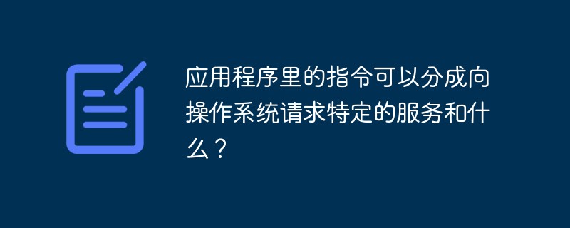 應用程序里的指令可以分成向操作系統請求特定的服務和什么？