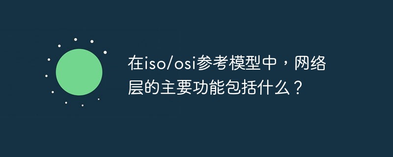 在iso/osi參考模型中，網絡層的主要功能包括什么？