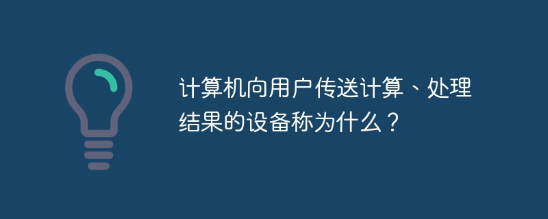 計(jì)算機(jī)向用戶傳送計(jì)算、處理結(jié)果的設(shè)備稱為什么？