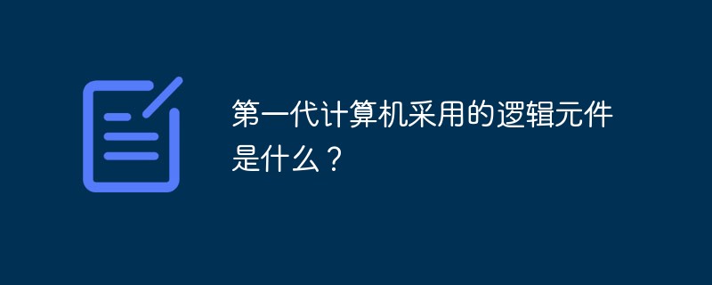 第一代計(jì)算機(jī)采用的邏輯元件是什么？