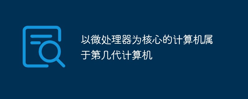 以微處理器為核心的計算機屬于第幾代計算機