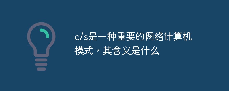c/s是一種重要的網絡計算機模式，其含義是什么