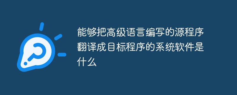 能夠把高級語言編寫的源程序翻譯成目標程序的系統軟件是什么