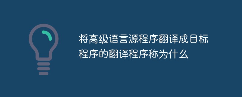 將高級語言源程序翻譯成目標程序的翻譯程序稱為什么