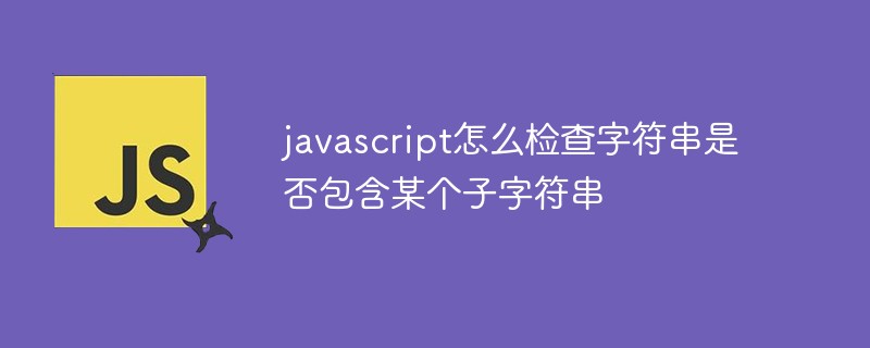 javascript怎么檢查字符串是否包含某個子字符串