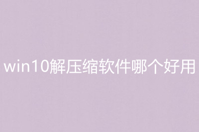 win10解壓縮軟件哪個好用 win10解壓縮軟件推薦