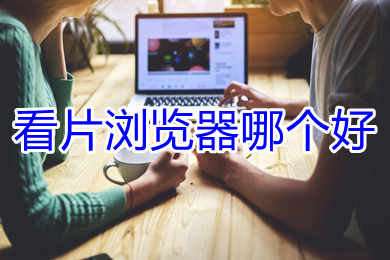 看片瀏覽器哪個好 專門看視頻的瀏覽器推薦