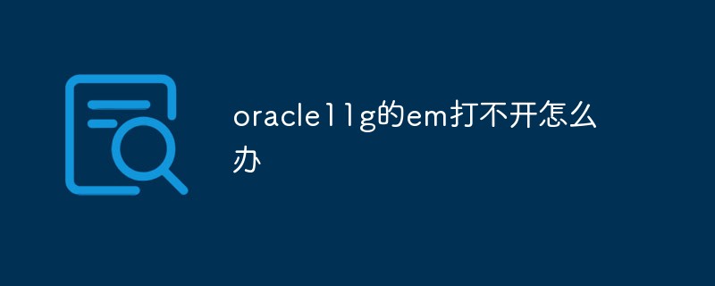 oracle11g的em打不開怎么辦