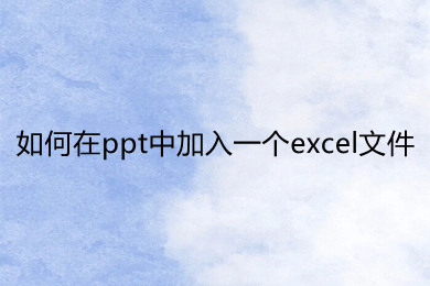 如何在ppt中加入一個excel文件 ppt里面怎么放excel文件