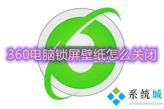 360電腦鎖屏壁紙怎么關閉 如何關閉360壁紙