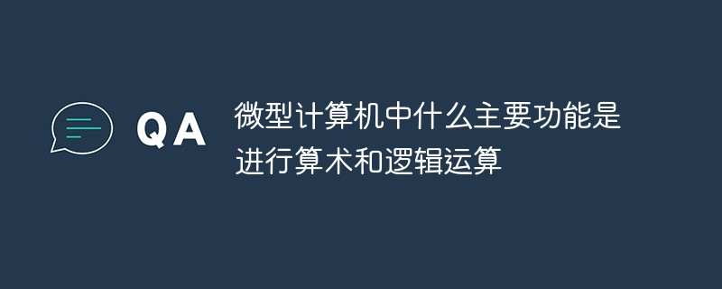 微型計(jì)算機(jī)中什么主要功能是進(jìn)行算術(shù)和邏輯運(yùn)算