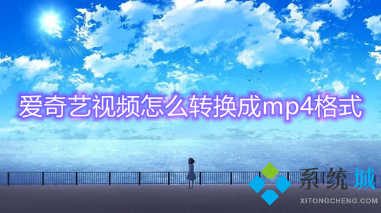 愛奇藝視頻怎么轉換成mp4格式 愛奇藝下載的視頻怎么轉換成mp4