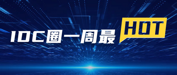 【IDC圈一周最HOT】“IDCC2022長三角論壇”即將召開、本周三個項目封頂、騰訊發布第二季度財報、牌照……