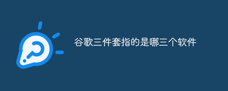 谷歌三件套指的是哪三個軟件