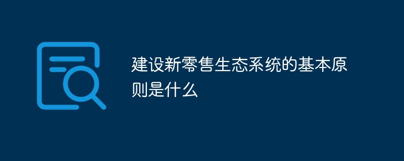 建設新零售生態系統的基本原則是什么
