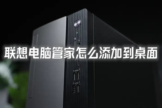 聯想電腦管家怎么添加到桌面 聯想電腦管家沒有桌面圖標的解決方法