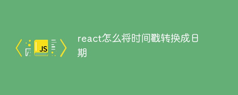react怎么將時間戳轉換成日期
