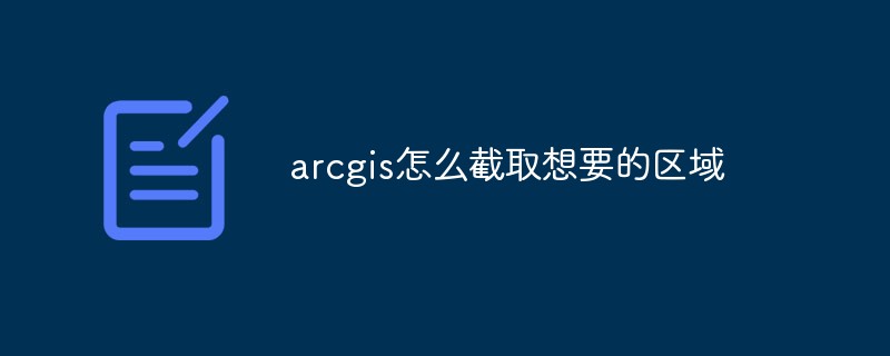 arcgis怎么截取想要的區域