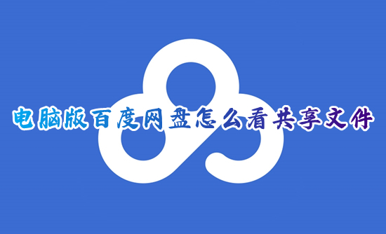 電腦版百度網盤怎么看共享文件 電腦百度網盤的共享在哪里